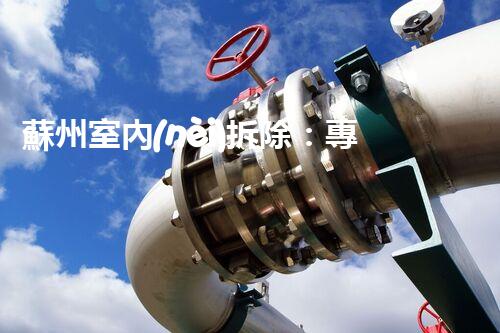 蘇州室內(nèi)拆除：專業(yè)高效，安全環(huán)保一站式服務(wù)